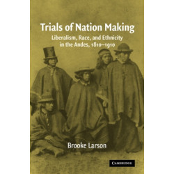 Trials of Nation Making: Liberalism, Race, and Ethnicity in the Andes, 1810–1910