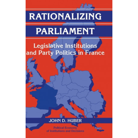 Rationalizing Parliament: Legislative Institutions and Party Politics in France