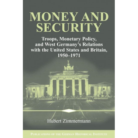 Money and Security: Troops, Monetary Policy, and West Germany's Relations with the United States and Britain, 1950–1971