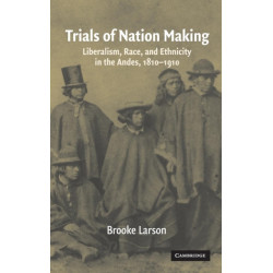 Trials of Nation Making: Liberalism, Race, and Ethnicity in the Andes, 1810–1910