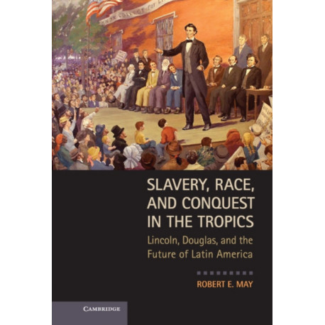 Slavery, Race, and Conquest in the Tropics: Lincoln, Douglas, and the Future of Latin America