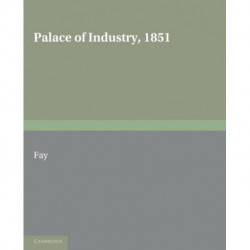 Palace of Industry, 1851: A Study of the Great Exhibition and its Fruits