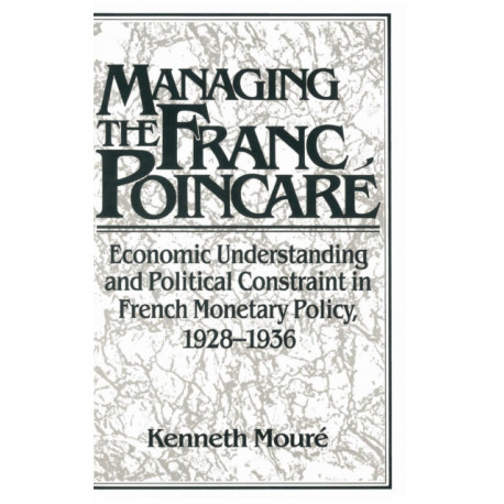 Managing the Franc Poincare: Economic Understanding and Political Constraint in French Monetary Policy, 1928–1936