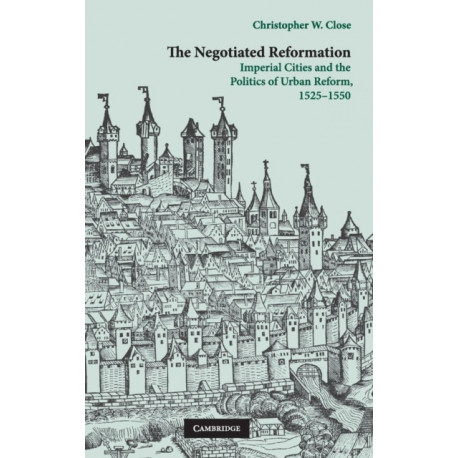 The Negotiated Reformation: Imperial Cities and the Politics of Urban Reform, 1525–1550