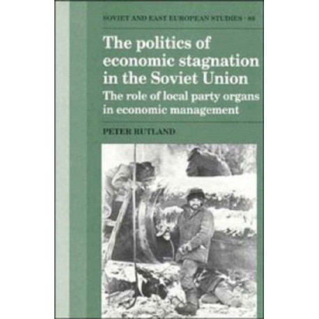 The Politics of Economic Stagnation in the Soviet Union: The Role of Local Party Organs in Economic Management