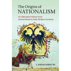 The Origins of Nationalism: An Alternative History from Ancient Rome to Early Modern Germany