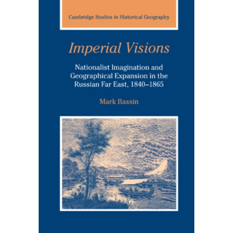Imperial Visions: Nationalist Imagination and Geographical Expansion in the Russian Far East, 1840–1865