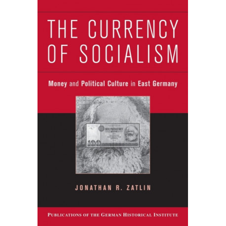 The Currency of Socialism: Money and Political Culture in East Germany
