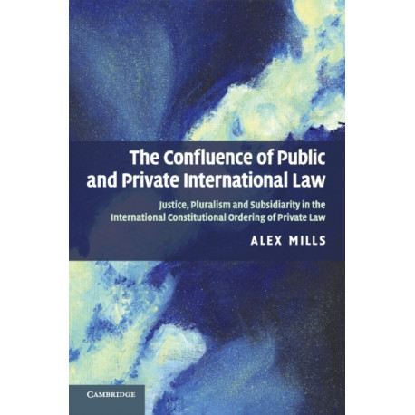 The Confluence of Public and Private International Law: Justice, Pluralism and Subsidiarity in the International Constitutional Ordering of Private Law