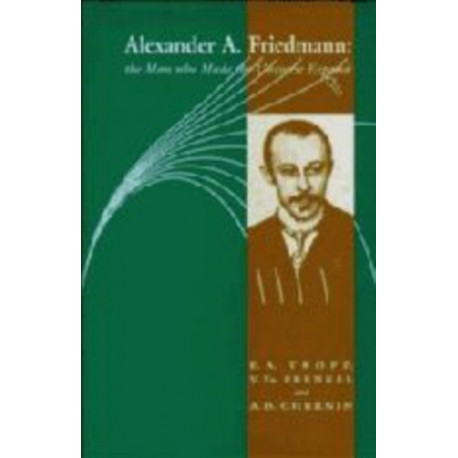 Alexander A Friedmann: The Man who Made the Universe Expand
