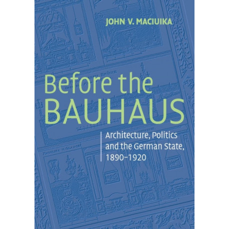 Before the Bauhaus: Architecture, Politics, and the German State, 1890–1920