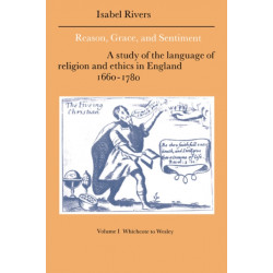 Reason, Grace, and Sentiment: Volume 1, Whichcote to Wesley: A Study of the Language of Religion and Ethics in England 1660–1780