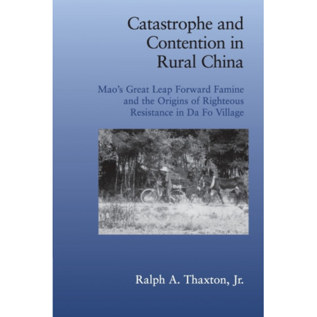 Catastrophe and Contention in Rural China: Mao's Great Leap Forward Famine and the Origins of Righteous Resistance in Da Fo Village