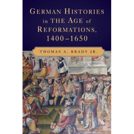 German Histories in the Age of Reformations, 1400–1650
