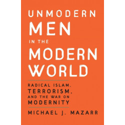 Unmodern Men in the Modern World: Radical Islam, Terrorism, and the War on Modernity