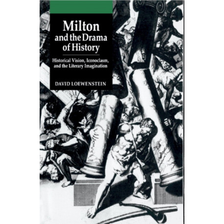Milton and the Drama of History: Historical Vision, Iconoclasm, and the Literary Imagination