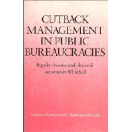 Cutback Management in Public Bureaucracies: Popular Theories and Observed Outcomes in Whitehall