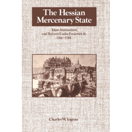 The Hessian Mercenary State: Ideas, Institutions, and Reform under Frederick II, 1760–1785