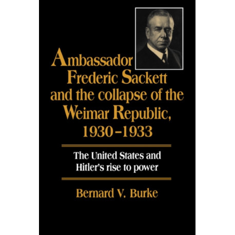 Ambassador Frederic Sackett and the Collapse of the Weimar Republic, 1930–1933