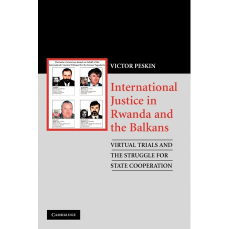 International Justice in Rwanda and the Balkans: Virtual Trials and the Struggle for State Cooperation