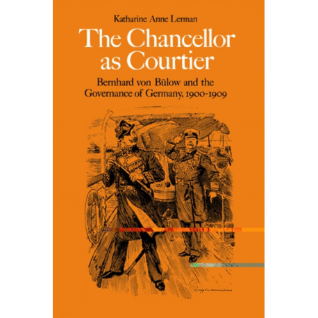 The Chancellor as Courtier: Bernhard von Bulow and the Governance of Germany, 1900–1909