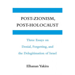 Post-Zionism, Post-Holocaust: Three Essays on Denial, Forgetting, and the Delegitimation of Israel