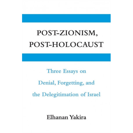 Post-Zionism, Post-Holocaust: Three Essays on Denial, Forgetting, and the Delegitimation of Israel