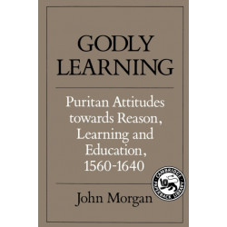 Godly Learning: Puritan Attitudes towards Reason, Learning and Education, 1560–1640