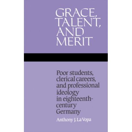 Grace, Talent, and Merit: Poor Students, Clerical Careers, and Professional Ideology in Eighteenth-Century Germany