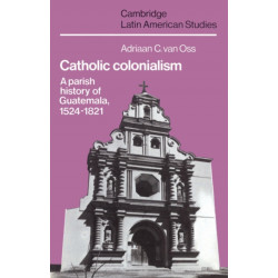 Catholic Colonialism: A Parish History of Guatemala, 1524–1821