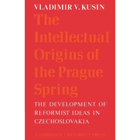 The Intellectual Origins of the Prague Spring: The Development of Reformist Ideas in Czechoslovakia 1956–1967