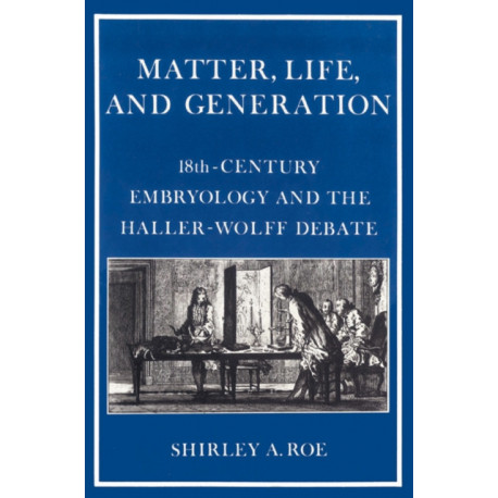 Matter, Life, and Generation: Eighteenth-Century Embryology and the Haller-Wolff Debate