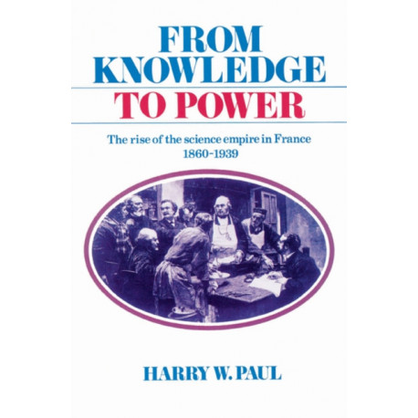 From Knowledge to Power: The Rise of the Science Empire in France, 1860–1939