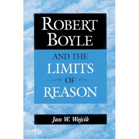 Robert Boyle and the Limits of Reason