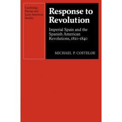 Response to Revolution: Imperial Spain and the Spanish American Revolutions, 1810–1840