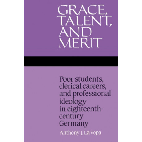 Grace, Talent, and Merit: Poor Students, Clerical Careers, and Professional Ideology in Eighteenth-Century Germany