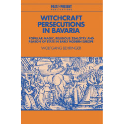 Witchcraft Persecutions in Bavaria: Popular Magic, Religious Zealotry and Reason of State in Early Modern Europe