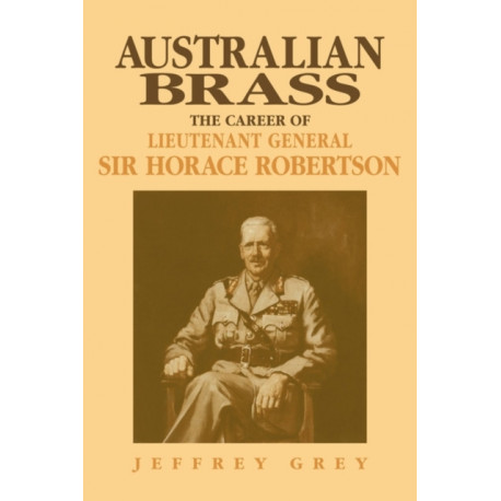 Australian Brass: The Career of Lieutenant General Sir Horace Robertson