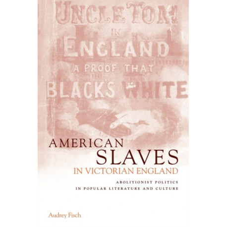 American Slaves in Victorian England: Abolitionist Politics in Popular Literature and Culture