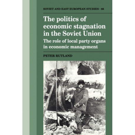 The Politics of Economic Stagnation in the Soviet Union: The Role of Local Party Organs in Economic Management