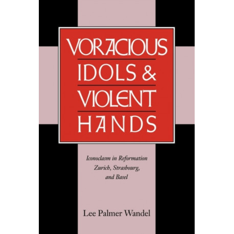 Voracious Idols and Violent Hands: Iconoclasm in Reformation Zurich, Strasbourg, and Basel