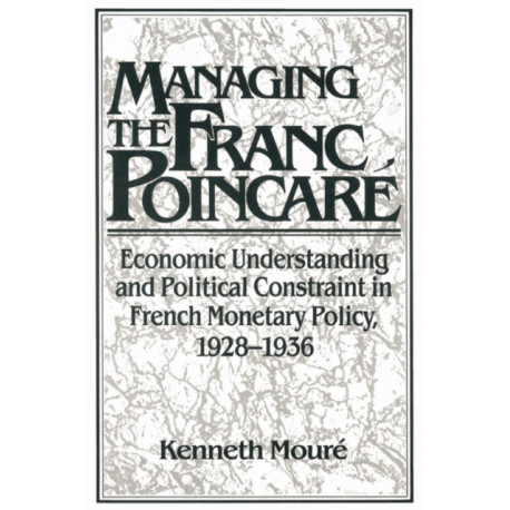 Managing the Franc Poincare: Economic Understanding and Political Constraint in French Monetary Policy, 1928–1936