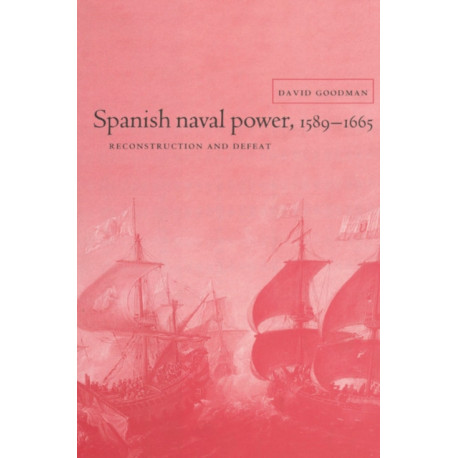 Spanish Naval Power, 1589–1665: Reconstruction and Defeat