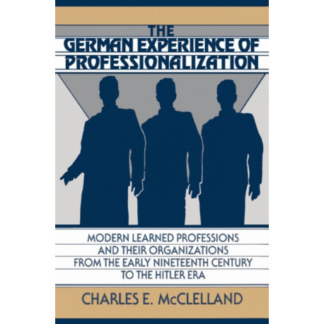 The German Experience of Professionalization: Modern Learned Professions and their Organizations from the Early Nineteenth Century to the Hitler Era