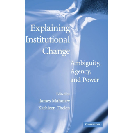 Explaining Institutional Change: Ambiguity, Agency, and Power