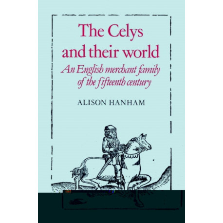 The Celys and their World: An English Merchant Family of the Fifteenth Century