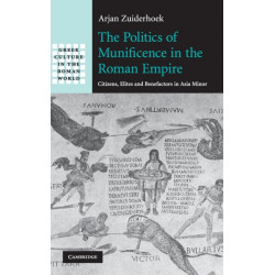 The Politics of Munificence in the Roman Empire: Citizens, Elites and Benefactors in Asia Minor