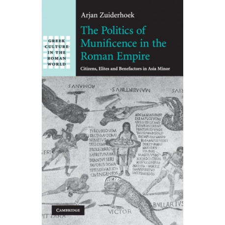 The Politics of Munificence in the Roman Empire: Citizens, Elites and Benefactors in Asia Minor