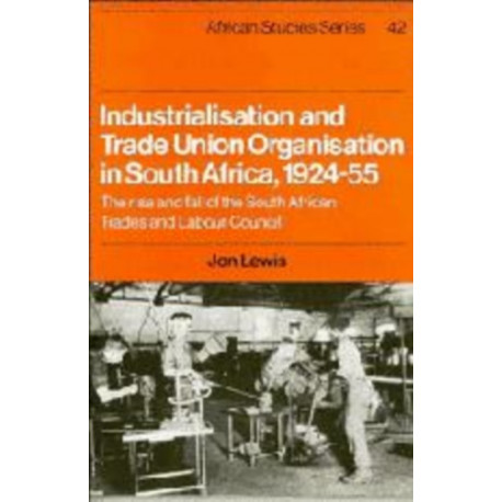 Industrialisation and Trade Union Organization in South Africa, 1924–1955: The Rise and Fall of the South African Trades and Labour Council