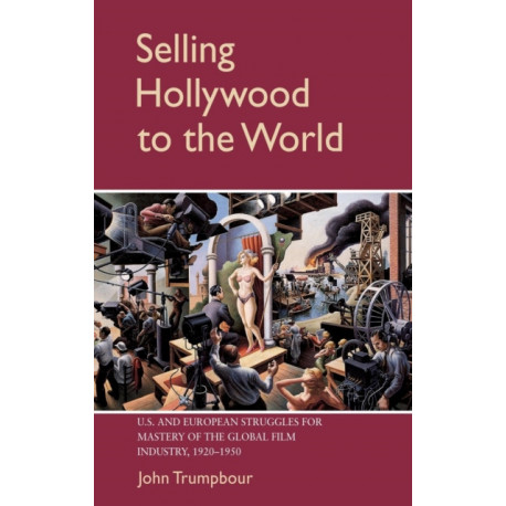 Selling Hollywood to the World: US and European Struggles for Mastery of the Global Film Industry, 1920–1950